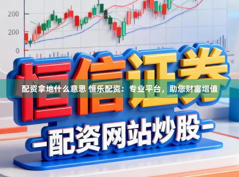 配资拿地什么意思 恒乐配资：专业平台，助您财富增值