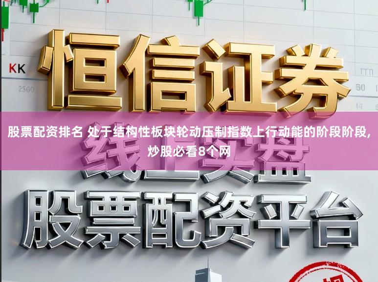 股票配资排名 处于结构性板块轮动压制指数上行动能的阶段阶段,炒股必看8个网