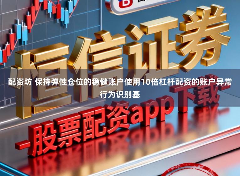 配资坊 保持弹性仓位的稳健账户使用10倍杠杆配资的账户异常行为识别基