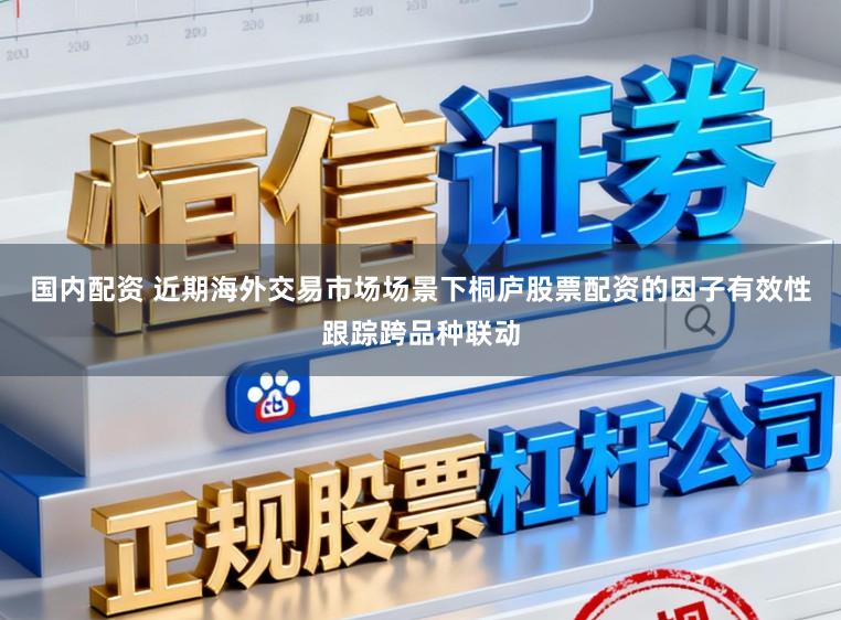 国内配资 近期海外交易市场场景下桐庐股票配资的因子有效性跟踪跨品种联动