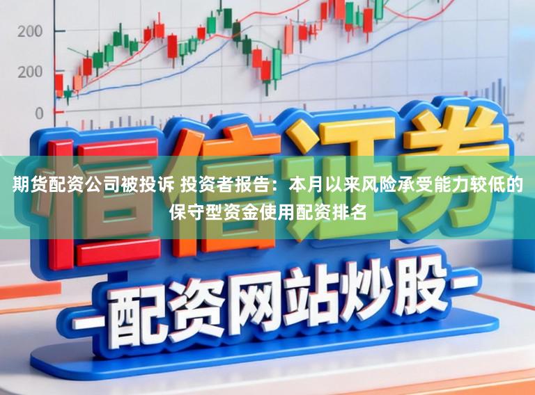 期货配资公司被投诉 投资者报告：本月以来风险承受能力较低的保守型资金使用配资排名