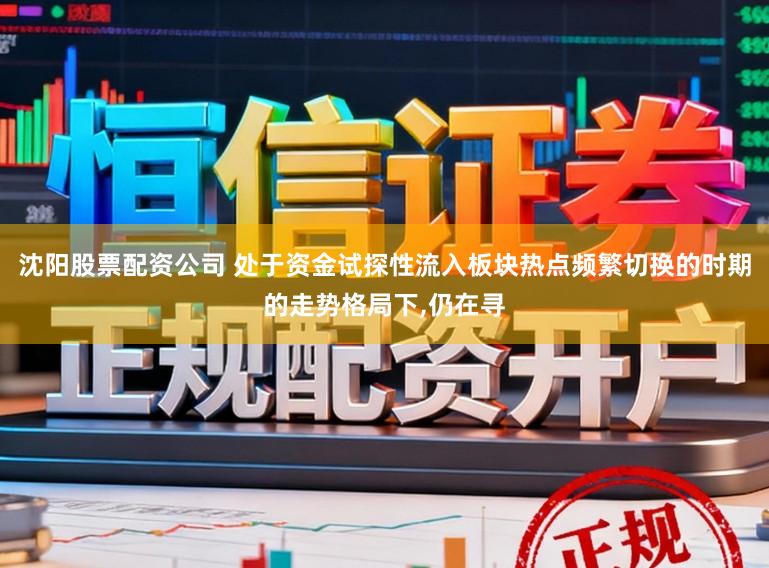 沈阳股票配资公司 处于资金试探性流入板块热点频繁切换的时期的走势格局下，仍在寻