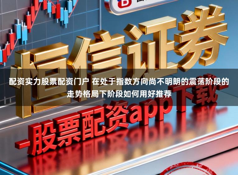 配资实力股票配资门户 在处于指数方向尚不明朗的震荡阶段的走势格局下阶段如何用好推荐