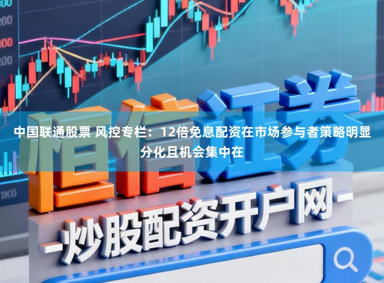 中国联通股票 风控专栏:12倍免息配资在市场参与者策略明显分化且机会集中在