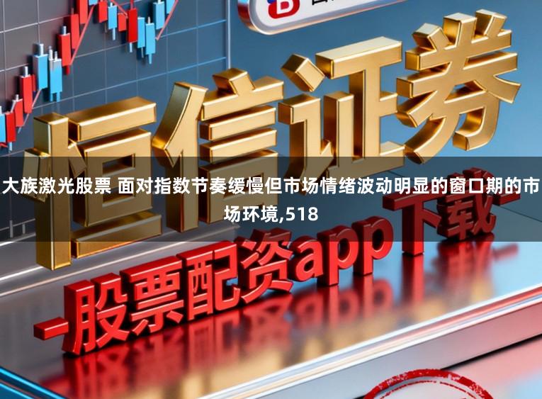 大族激光股票 面对指数节奏缓慢但市场情绪波动明显的窗口期的市场环境,518