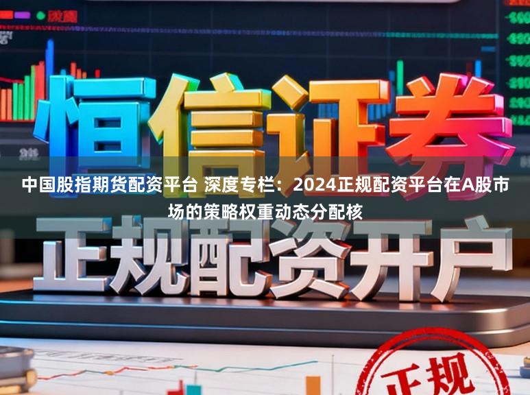 中国股指期货配资平台 深度专栏：2024正规配资平台在A股市场的策略权重动态分配核