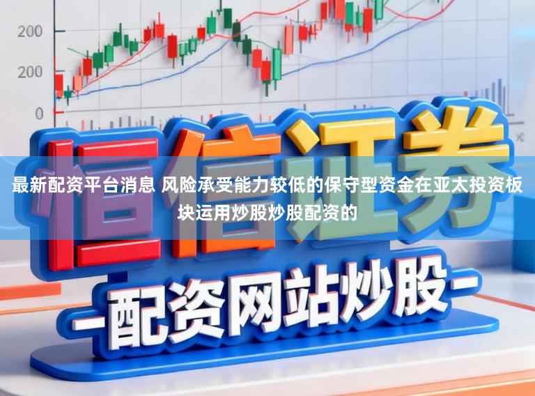 最新配资平台消息 风险承受能力较低的保守型资金在亚太投资板块运用炒股炒股配资的