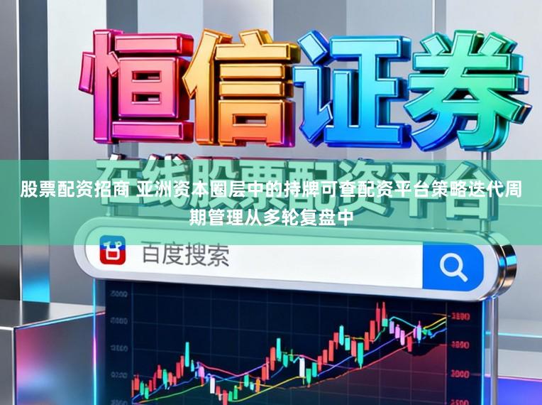 股票配资招商 亚洲资本圈层中的持牌可查配资平台策略迭代周期管理从多轮复盘中