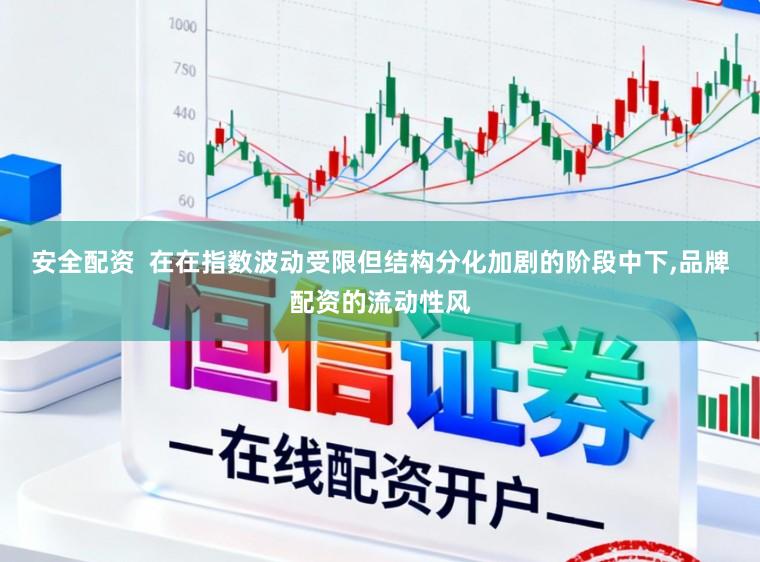 安全配资  在在指数波动受限但结构分化加剧的阶段中下，品牌配资的流动性风