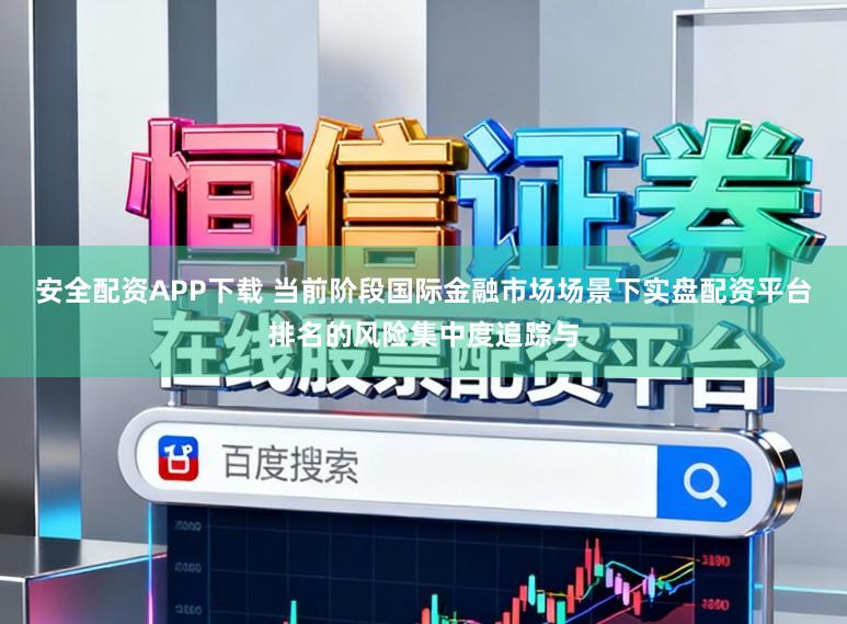 安全配资APP下载 当前阶段国际金融市场场景下实盘配资平台排名的风险集中度追踪与