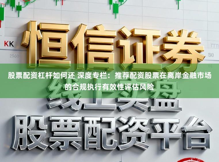 股票配资杠杆如何还 深度专栏：推荐配资股票在离岸金融市场的合规执行有效性评估风险