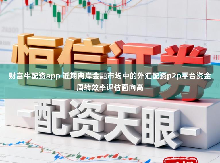 财富牛配资app 近期离岸金融市场中的外汇配资p2p平台资金周转效率评估面向高