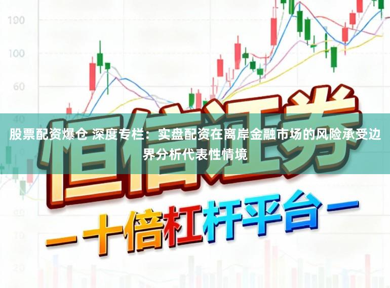 股票配资爆仓 深度专栏：实盘配资在离岸金融市场的风险承受边界分析代表性情境