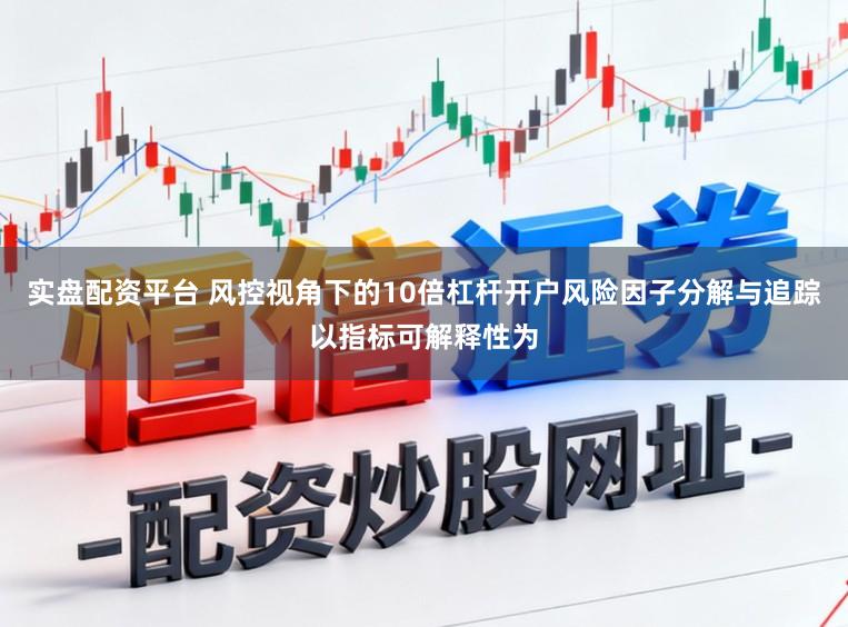实盘配资平台 风控视角下的10倍杠杆开户风险因子分解与追踪以指标可解释性为