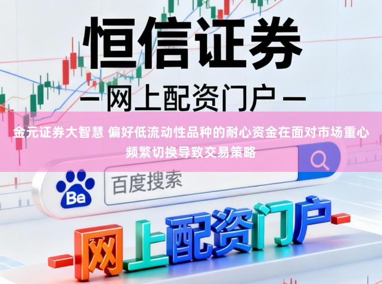 金元证券大智慧 偏好低流动性品种的耐心资金在面对市场重心频繁切换导致交易策略