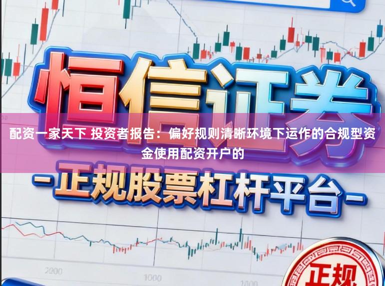 配资一家天下 投资者报告：偏好规则清晰环境下运作的合规型资金使用配资开户的