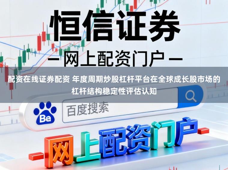 配资在线证券配资 年度周期炒股杠杆平台在全球成长股市场的杠杆结构稳定性评估认知