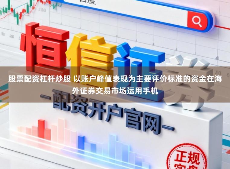 股票配资杠杆炒股 以账户峰值表现为主要评价标准的资金在海外证券交易市场运用手机
