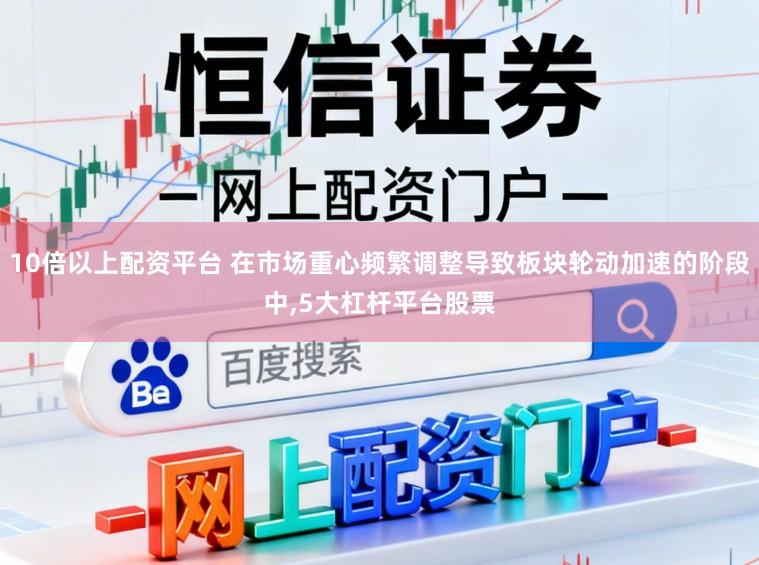 10倍以上配资平台 在市场重心频繁调整导致板块轮动加速的阶段中，5大杠杆平台股票