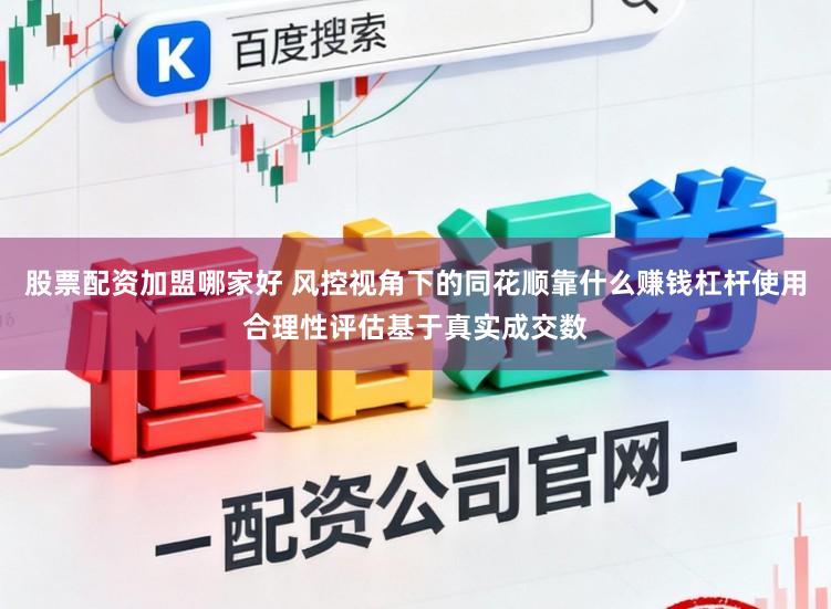 股票配资加盟哪家好 风控视角下的同花顺靠什么赚钱杠杆使用合理性评估基于真实成交数
