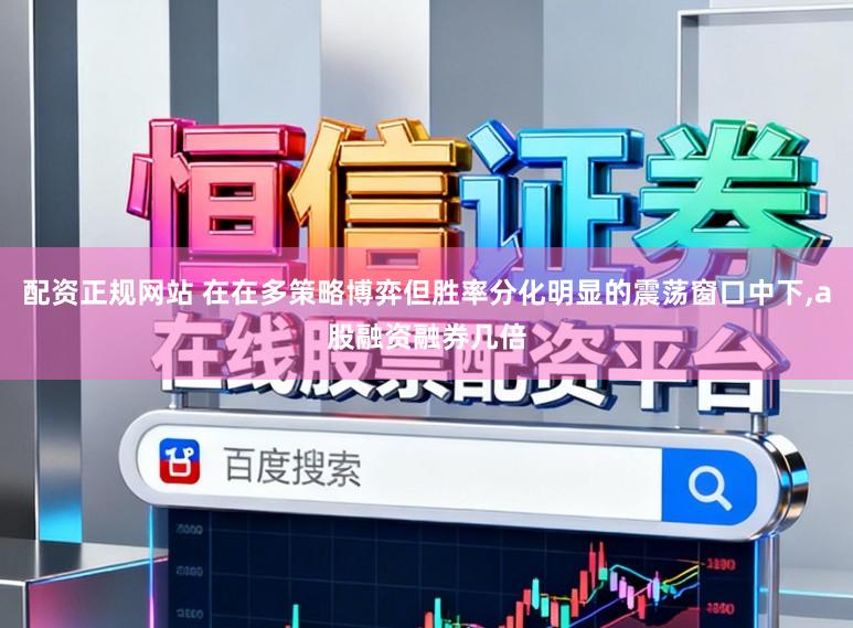 配资正规网站 在在多策略博弈但胜率分化明显的震荡窗口中下，a股融资融券几倍