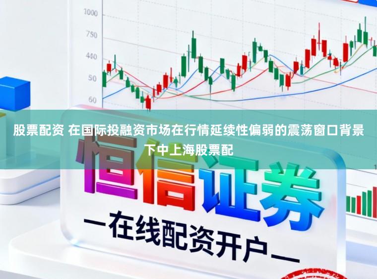 股票配资 在国际投融资市场在行情延续性偏弱的震荡窗口背景下中上海股票配