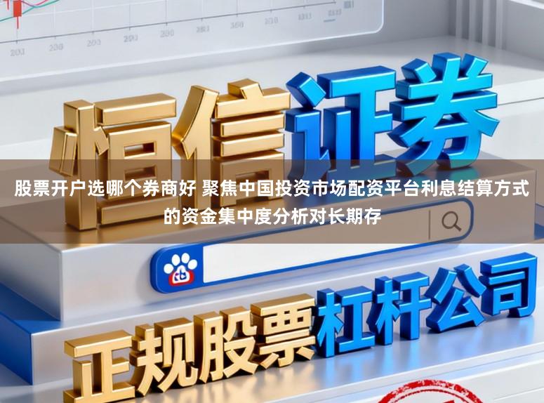 股票开户选哪个券商好 聚焦中国投资市场配资平台利息结算方式的资金集中度分析对长期存