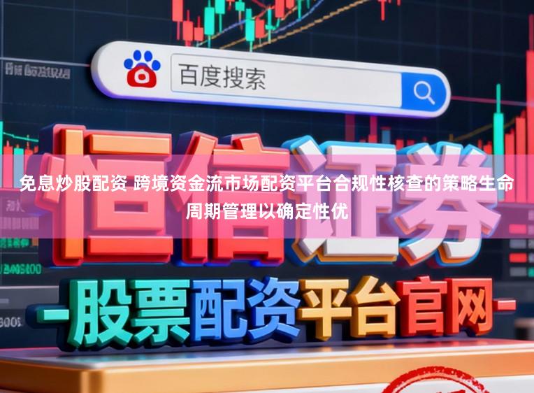 免息炒股配资 跨境资金流市场配资平台合规性核查的策略生命周期管理以确定性优