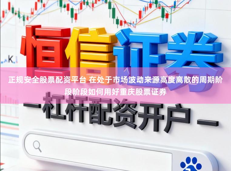 正规安全股票配资平台 在处于市场波动来源高度离散的周期阶段阶段如何用好重庆股票证券