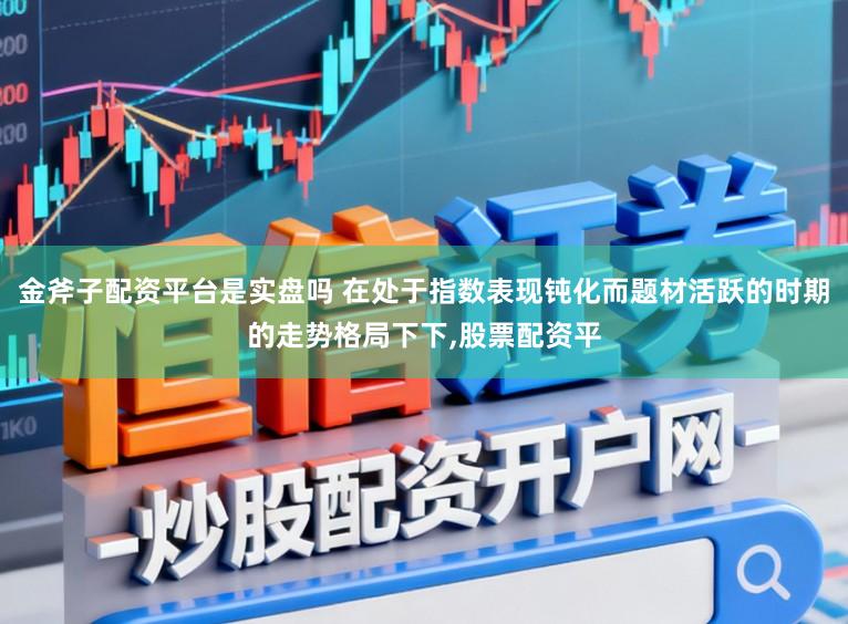 金斧子配资平台是实盘吗 在处于指数表现钝化而题材活跃的时期的走势格局下下，股票配资平