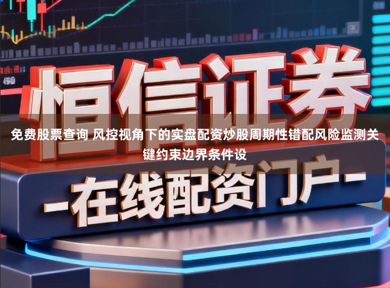 免费股票查询 风控视角下的实盘配资炒股周期性错配风险监测关键约束边界条件设