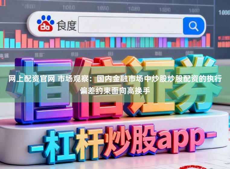 网上配资官网 市场观察：国内金融市场中炒股炒股配资的执行偏差约束面向高换手