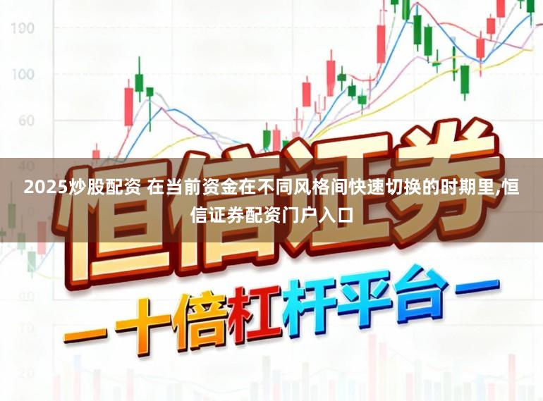2025炒股配资 在当前资金在不同风格间快速切换的时期里,恒信证券配资门户入口