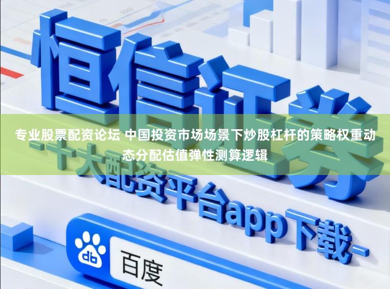 专业股票配资论坛 中国投资市场场景下炒股杠杆的策略权重动态分配估值弹性测算逻辑