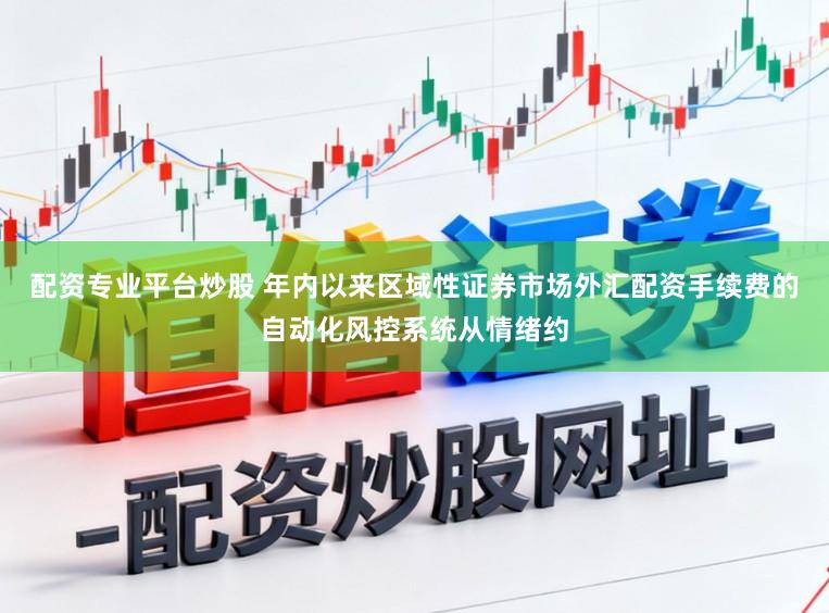 配资专业平台炒股 年内以来区域性证券市场外汇配资手续费的自动化风控系统从情绪约