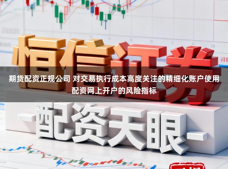 期货配资正规公司 对交易执行成本高度关注的精细化账户使用配资网上开户的风险指标