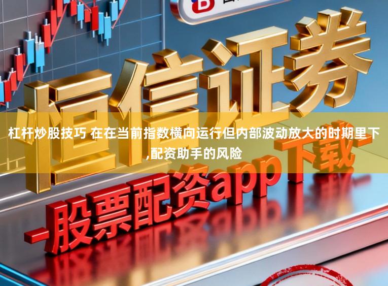 杠杆炒股技巧 在在当前指数横向运行但内部波动放大的时期里下,配资助手的风险