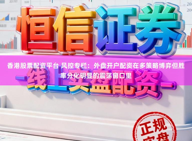 香港股票配资平台 风控专栏：外盘开户配资在多策略博弈但胜率分化明显的震荡窗口里