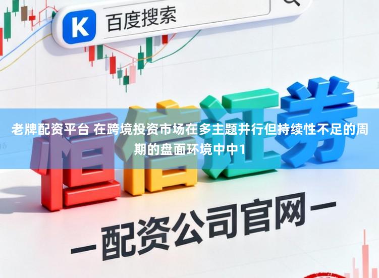 老牌配资平台 在跨境投资市场在多主题并行但持续性不足的周期的盘面环境中中1