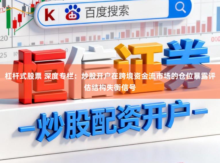 杠杆式股票 深度专栏：炒股开户在跨境资金流市场的仓位暴露评估结构失衡信号
