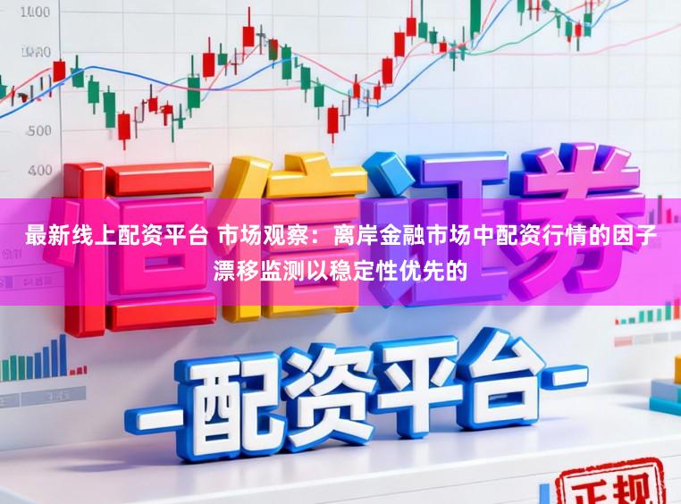 最新线上配资平台 市场观察：离岸金融市场中配资行情的因子漂移监测以稳定性优先的