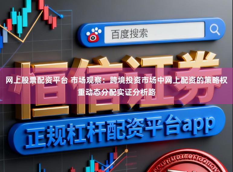 网上股票配资平台 市场观察：跨境投资市场中网上配资的策略权重动态分配实证分析路