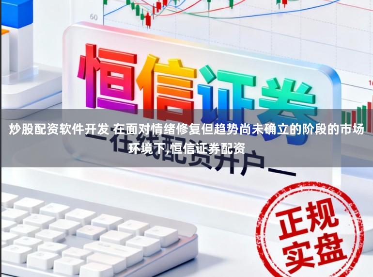 炒股配资软件开发 在面对情绪修复但趋势尚未确立的阶段的市场环境下，恒信证券配资
