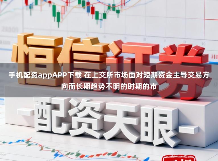 手机配资appAPP下载 在上交所市场面对短期资金主导交易方向而长期趋势不明的时期的市