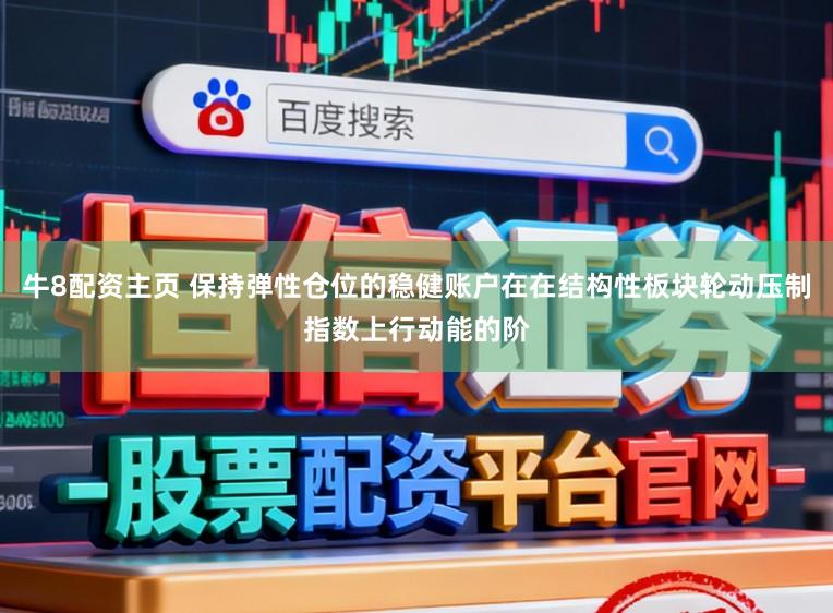 牛8配资主页 保持弹性仓位的稳健账户在在结构性板块轮动压制指数上行动能的阶