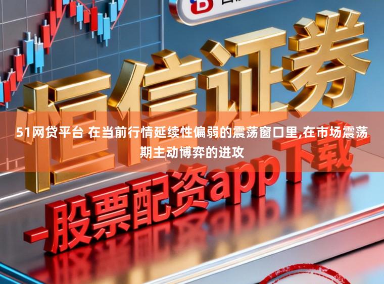 51网贷平台 在当前行情延续性偏弱的震荡窗口里，在市场震荡期主动博弈的进攻