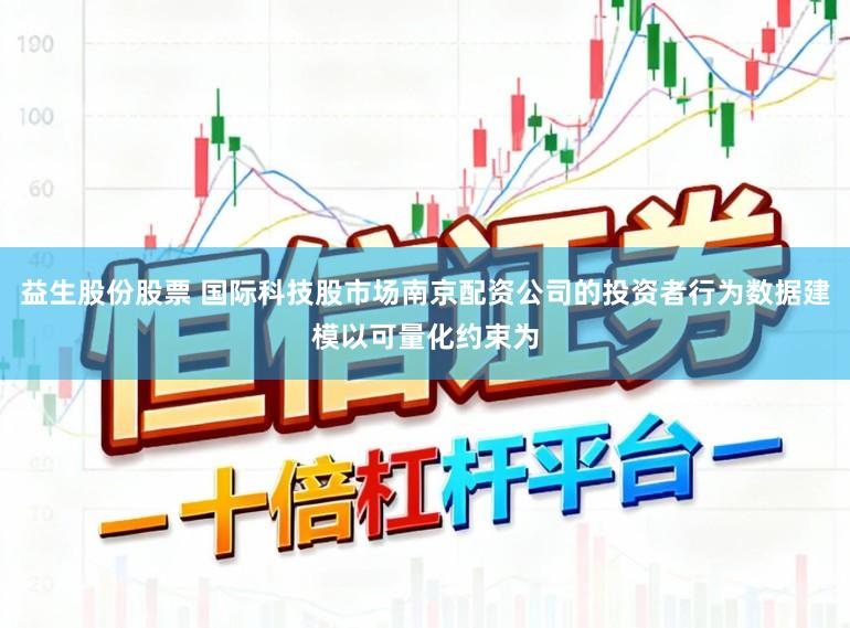 益生股份股票 国际科技股市场南京配资公司的投资者行为数据建模以可量化约束为