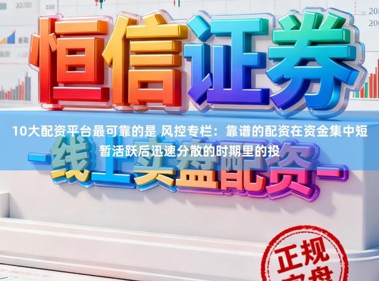 10大配资平台最可靠的是 风控专栏：靠谱的配资在资金集中短暂活跃后迅速分散的时期里的投