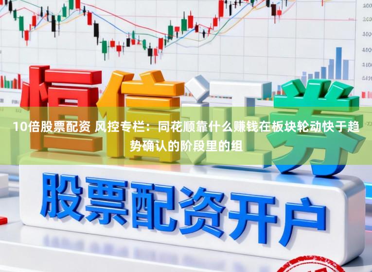 10倍股票配资 风控专栏:同花顺靠什么赚钱在板块轮动快于趋势确认的阶段里的组