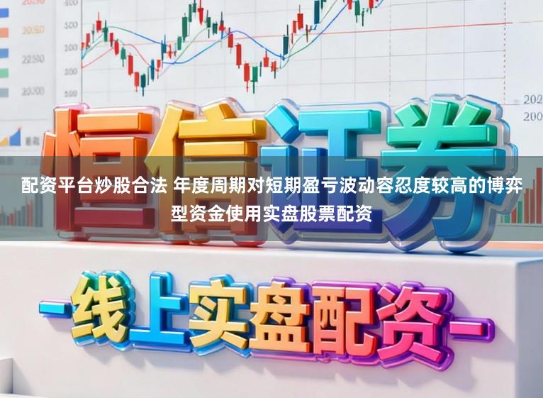 配资平台炒股合法 年度周期对短期盈亏波动容忍度较高的博弈型资金使用实盘股票配资